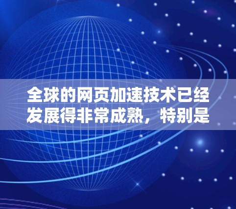 全球的网页加速技术已经发展得非常成熟,特别是在互联网技术的进步和云计算的发展下,加速网页下载已经成为一种非常常见的操作方式。以下是关于全球网页加速的一些常见技术、应用和注意事项