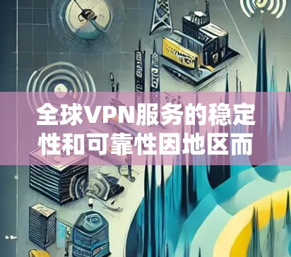 全球VPN服务的稳定性和可靠性因地区而异,以下是对一些主要地区的分析