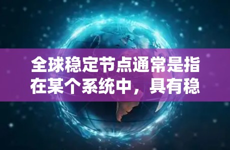 全球稳定节点通常是指在某个系统中,具有稳定性和关键性的节点。这些节点一旦出现问题,可能会对整个系统的稳定性产生重大影响。在不同的领域中,全球稳定节点的定义和作用可能会有所不同