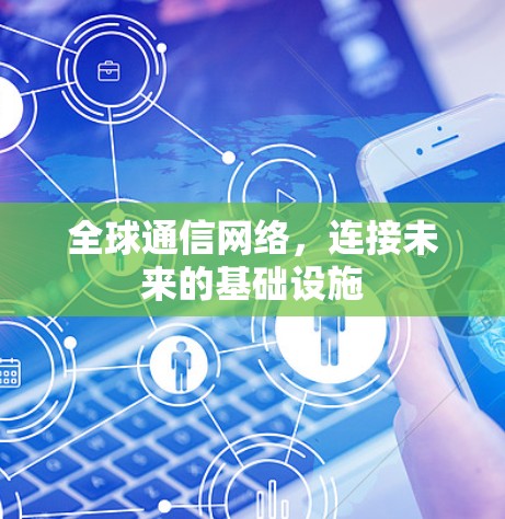 全球通信网络,连接未来的基础设施