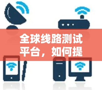 全球线路测试平台，如何提升效率与安全性