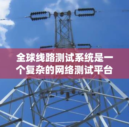 全球线路测试系统是一个复杂的网络测试平台,主要用于评估和优化全球网络的性能。以下是对该系统的全面概述