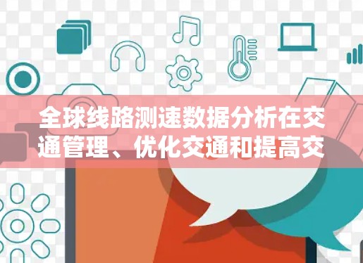 全球线路测速数据分析在交通管理、优化交通和提高交通效率方面具有重要意义,但同时也面临着诸多挑战。以下是其主要应用和挑战分析
