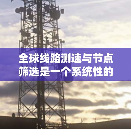 全球线路测速与节点筛选是一个系统性的过程，旨在优化网络性能和管理。以下是详细的步骤指南