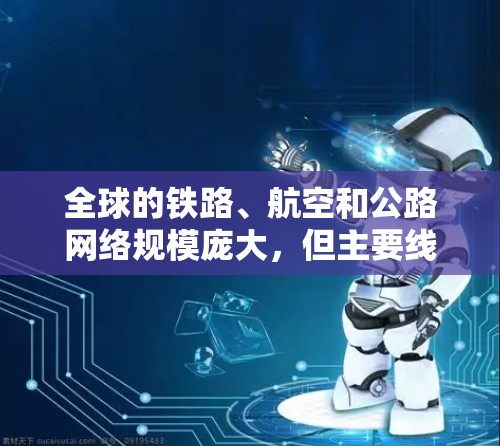 全球的铁路、航空和公路网络规模庞大，但主要线路和情况有所不同。以下是对这些主要全球线路的对比