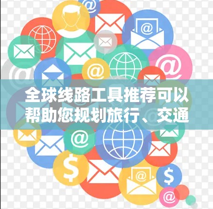 全球线路工具推荐可以帮助您规划旅行、交通、购物等任务。以下是一些常见的工具推荐