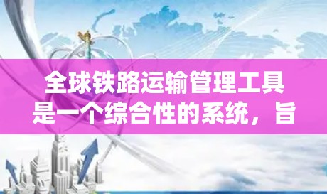 全球铁路运输管理工具是一个综合性的系统,旨在协调全国和国际铁路运输网络,确保高效、安全和可持续的运输。以下是这些工具的详细说明