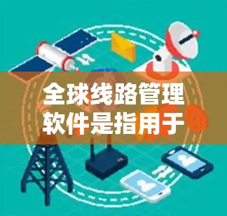 全球线路管理软件是指用于管理全球范围内的线路、电力、通信等基础设施的软件。这些软件在不同行业中都有广泛的应用,例如电力、通信、物流、能源等领域。以下是几个常见的全球线路管理软件及其特点