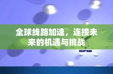 全球线路加速，连接未来的机遇与挑战