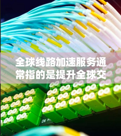 全球线路加速服务通常指的是提升全球交通网络效率、降低成本、提高服务质量以及促进区域经济一体化的措施。以下是一些可能涉及的方面