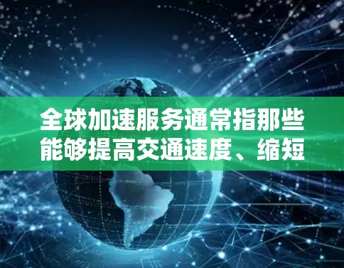 全球加速服务通常指那些能够提高交通速度、缩短旅行时间的快速交通网络。以下是几个主要国家和地区的加速服务介绍