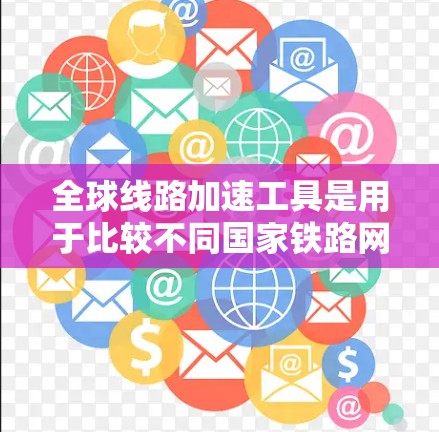 全球线路加速工具是用于比较不同国家铁路网络效率和成本的工具。以下是对这些工具的详细介绍及综合分析