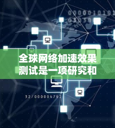 全球网络加速效果测试是一项研究和评估不同网络架构和技术在加速网络连接速度、优化通信体验等方面的进展及其影响。以下是一些可能涉及的测试内容和成果