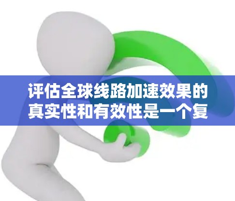 评估全球线路加速效果的真实性和有效性是一个复杂的问题，通常需要结合多种因素进行综合分析。以下是一些可以从理论上和实际操作中评估全球线路加速效果的关键点