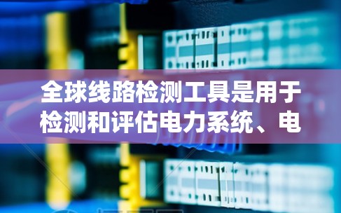 全球线路检测工具是用于检测和评估电力系统、电线、设备等线路健康和性能的设备或设备系统。这些工具可以帮助工程师和技术人员确保电力系统的可靠性和安全性。以下是一些常见的全球线路检测工具
