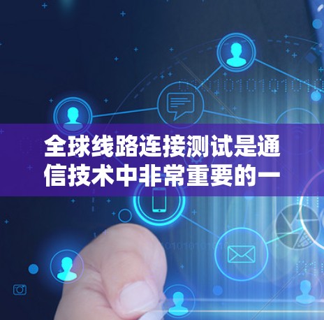 全球线路连接测试是通信技术中非常重要的一部分，尤其是在全球范围内的网络传输中，确保各地区的通信线路连接正常运行是至关重要的。以下是对全球线路连接测试的详细介绍