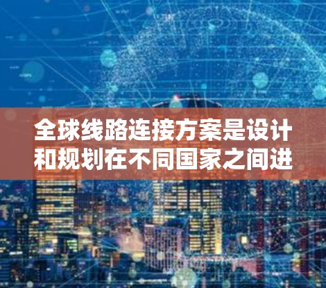 全球线路连接方案是设计和规划在不同国家之间进行通信、交通、物流等服务的网络体系。这些线路连接通常用于国际运输、航空、铁路、公路、数字通信等领域的基础设施建设。以下是一些常见的全球线路连接方案及其特点