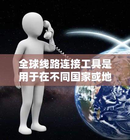 全球线路连接工具是用于在不同国家或地区的网络之间建立连接的工具。这些工具在多个领域中发挥重要作用，包括互联网、通信和数据传输。以下是关于这些工具的详细分析