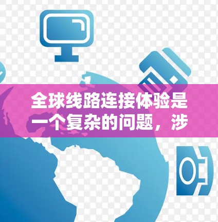 全球线路连接体验是一个复杂的问题,涉及多种因素,包括地理分布、技术、网络覆盖范围、加密技术、地理位置的影响、网络基础设施、用户需求以及通信技术的发展等。以下是一些分析的关键点 全球线路连接体验是一个复杂的问题,涉及多种因素,包括地理分布、技术、网络覆盖范围、加密技术、地理位置的影响、网络基础设施、用户需求以及通信技术的发展等。以下是一些分析的关键点