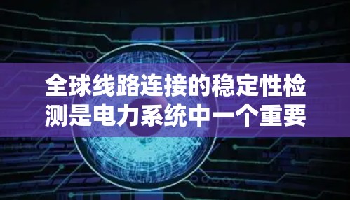 全球线路连接的稳定性检测是电力系统中一个重要的研究领域，主要关注电力线路的运行状态、故障检测和恢复情况。以下是一些相关的检测手段和方法
