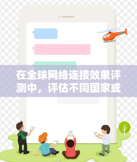 在全球网络连接效果评测中,评估不同国家或地区的网络基础设施连接情况是评估技术进步、经济影响和社会发展的重要方面。以下是对这一主题的详细分析和总结 在全球网络连接效果评测中,评估不同国家或地区的网络基础设施连接情况是评估技术进步、经济影响和社会发展的重要方面。以下是对这一主题的详细分析和总结