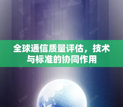 全球通信质量评估，技术与标准的协同作用