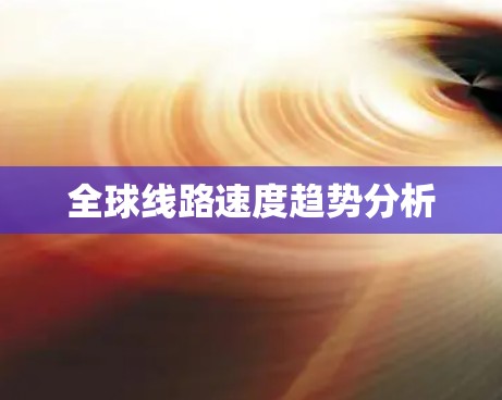 全球线路速度趋势分析 全球线路速度趋势分析