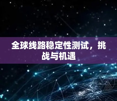 全球线路稳定性测试，挑战与机遇