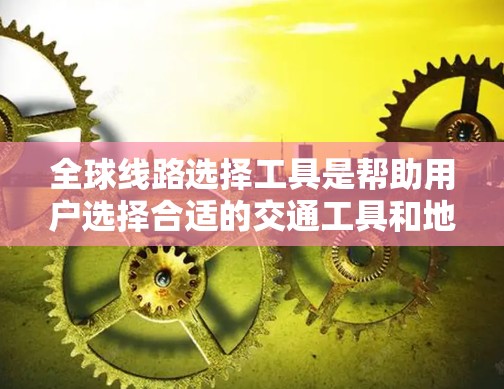 全球线路选择工具是帮助用户选择合适的交通工具和地点的工具,涵盖了多种交通方式。以下是对这些工具的主要功能、特点、优缺点、使用步骤以及适用场景的总结