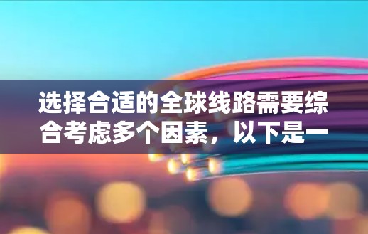 选择合适的全球线路需要综合考虑多个因素,以下是一个分步骤的指南