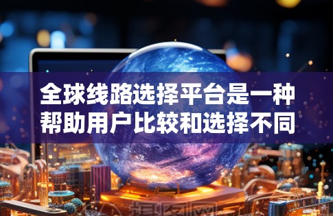 全球线路选择平台是一种帮助用户比较和选择不同交通工具(如飞机、高铁、长途汽车、海运等)的工具。以下是一些可能的全球线路选择平台类型及其特点 全球线路选择平台是一种帮助用户比较和选择不同交通工具(如飞机、高铁、长途汽车、海运等)的工具。以下是一些可能的全球线路选择平台类型及其特点