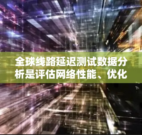 全球线路延迟测试数据分析是评估网络性能、优化网络配置和改善服务质量的重要手段。以下是一些关键步骤和方法,用于分析全球线路延迟测试数据
