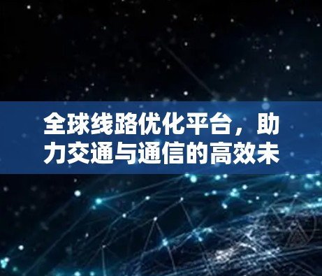 全球线路优化平台,助力交通与通信的高效未来 全球线路优化平台,助力交通与通信的高效未来