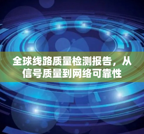 全球线路质量检测报告，从信号质量到网络可靠性