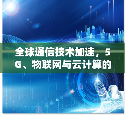 全球通信技术加速，5G、物联网与云计算的突破与挑战
