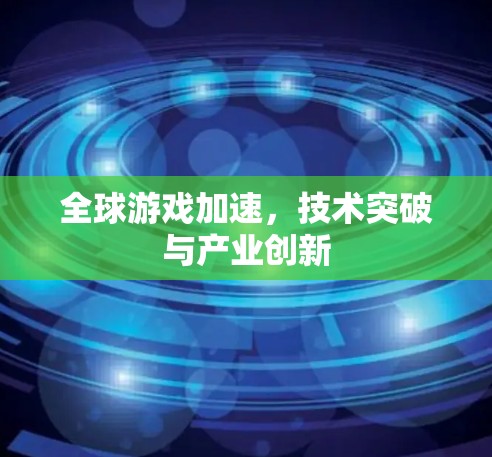 全球游戏加速,技术突破与产业创新