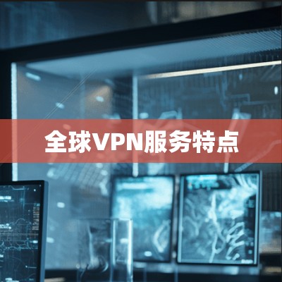 全球VPN服务特点 全球VPN服务特点