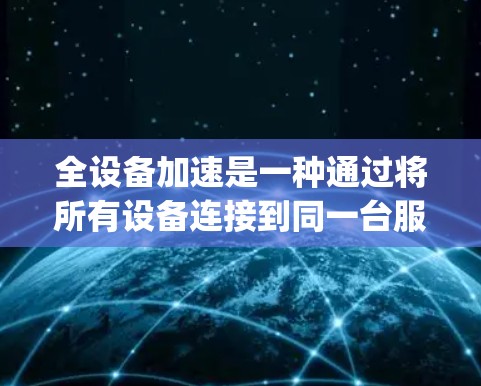 全设备加速是一种通过将所有设备连接到同一台服务器,共享资源,提升设备性能的解决方案。以下是一步-by-step的全设备加速方案 全设备加速是一种通过将所有设备连接到同一台服务器,共享资源,提升设备性能的解决方案。以下是一步-by-step的全设备加速方案