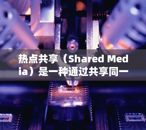 热点共享（Shared Media）是一种通过共享同一网络资源来控制设备连接到该资源的方法。以下是设置热点共享的教程，适用于Windows和Mac系统