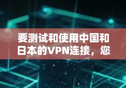 要测试和使用中国和日本的VPN连接，您可以按照以下步骤操作