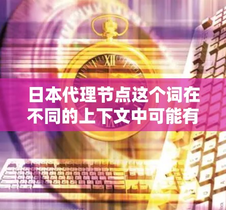 日本代理节点这个词在不同的上下文中可能有不同的含义，具体取决于上下文和领域。以下是一些可能的解释和应用场景
