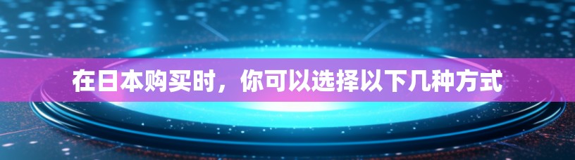 在日本购买时，你可以选择以下几种方式