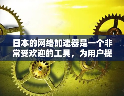 日本的网络加速器是一个非常受欢迎的工具,为用户提供多种加速方式和功能,帮助用户更快地下载和观看内容。以下是日本的三个主要网络加速器及其特点