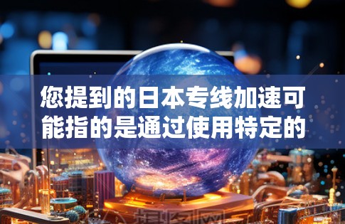 您提到的日本专线加速可能指的是通过使用特定的电话运营商或设备,能够更快地完成电话连接和通话。以下是一些可能的解释和建议