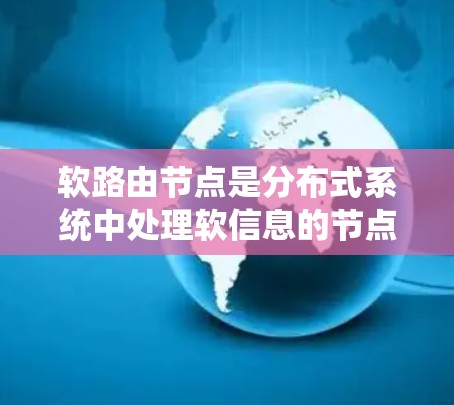 软路由节点是分布式系统中处理软信息的节点，旨在帮助节点之间协调数据流，优化连接，提高系统的稳定性和性能。以下是关于软路由节点的详细总结