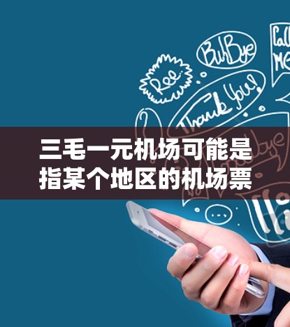 三毛一元机场可能是指某个地区的机场票价只有1元,或者是一个特定的体验项目,如免费景点门票。以下是一些可能的解释和信息