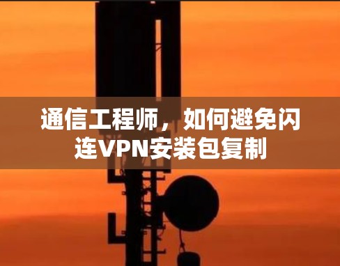 通信工程师，如何避免闪连VPN安装包复制