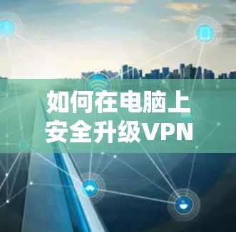 如何在电脑上安全升级VPN服务 如何在电脑上安全升级VPN服务