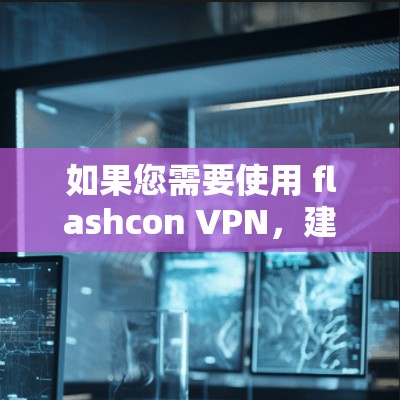 如果您需要使用 flashcon VPN，建议您访问其官方网站，下载并安装官方提供的软件。flashcon VPN 提供了多种协议，如VPN、流媒体、视频会议等，适合个人用户使用