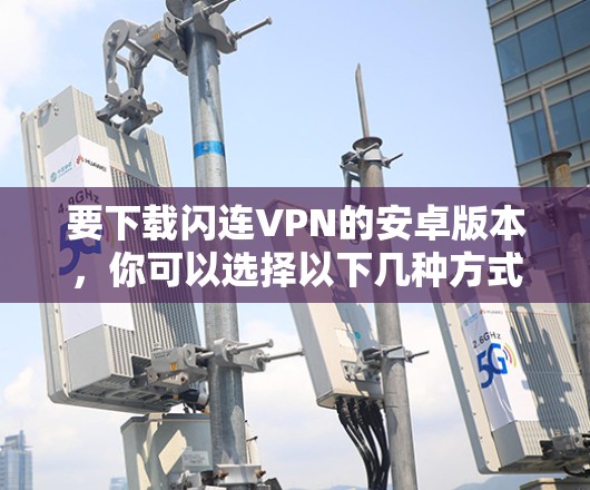 要下载闪连VPN的安卓版本,你可以选择以下几种方式 要下载闪连VPN的安卓版本,你可以选择以下几种方式